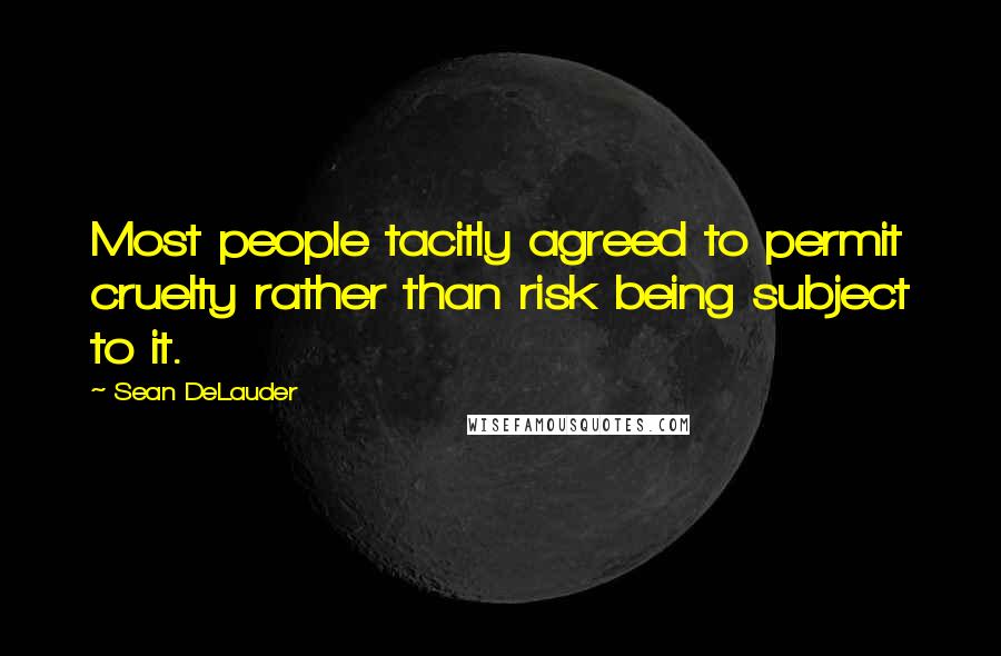 Sean DeLauder Quotes: Most people tacitly agreed to permit cruelty rather than risk being subject to it.