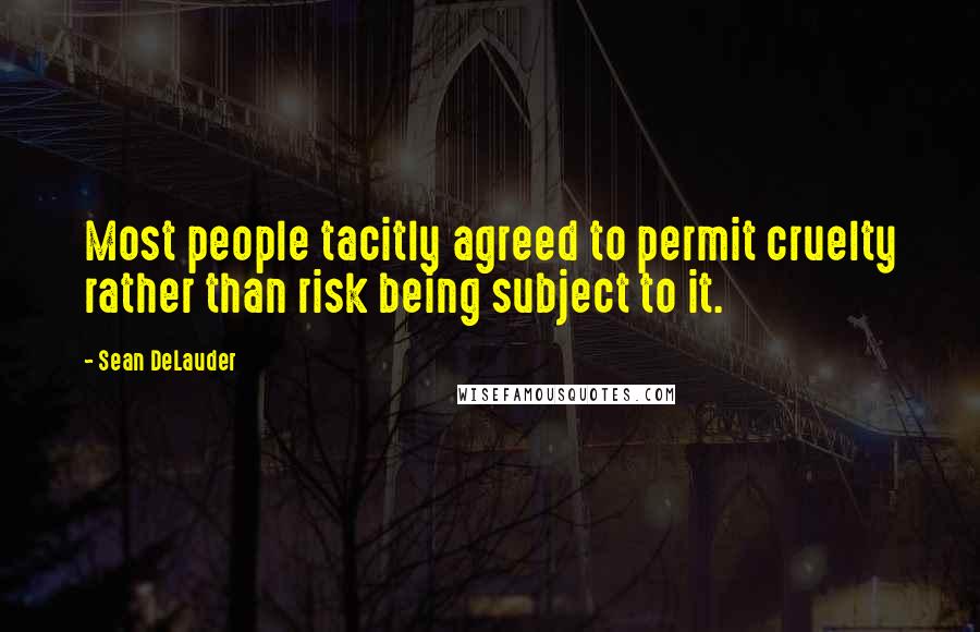 Sean DeLauder Quotes: Most people tacitly agreed to permit cruelty rather than risk being subject to it.