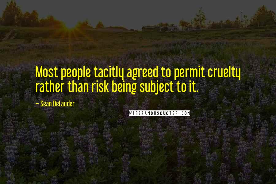 Sean DeLauder Quotes: Most people tacitly agreed to permit cruelty rather than risk being subject to it.