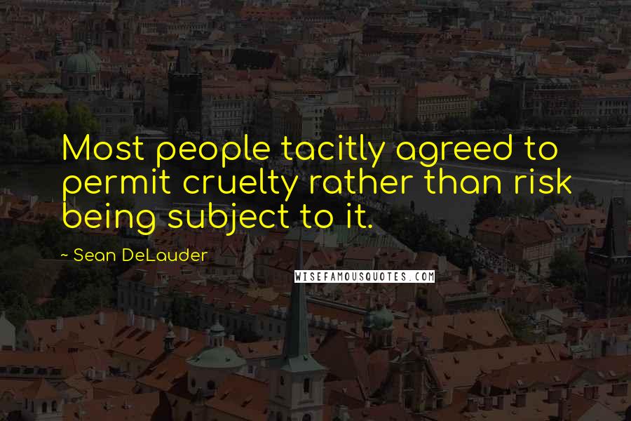 Sean DeLauder Quotes: Most people tacitly agreed to permit cruelty rather than risk being subject to it.