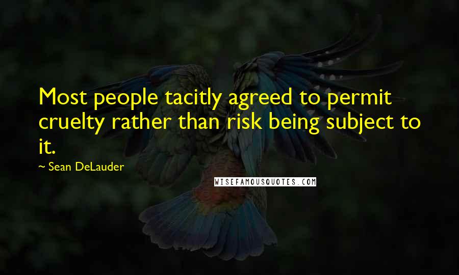 Sean DeLauder Quotes: Most people tacitly agreed to permit cruelty rather than risk being subject to it.