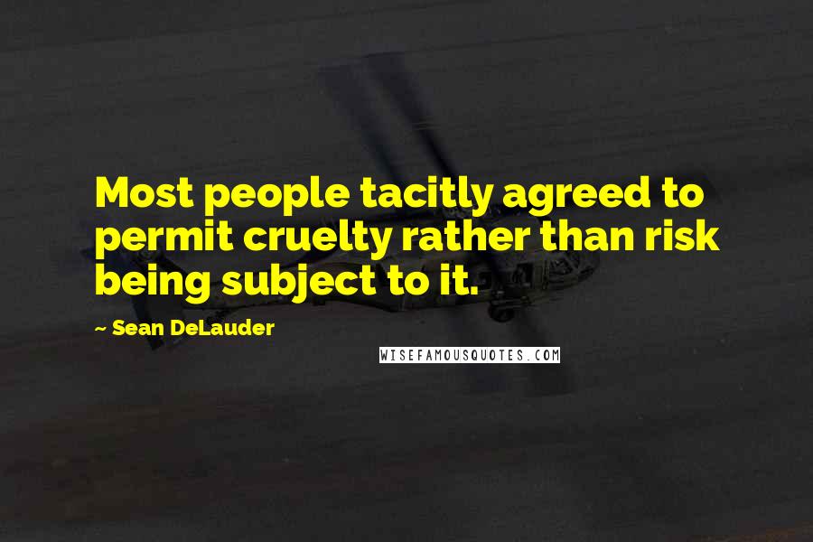 Sean DeLauder Quotes: Most people tacitly agreed to permit cruelty rather than risk being subject to it.