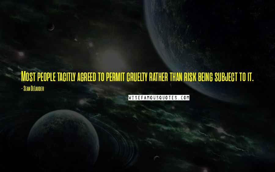 Sean DeLauder Quotes: Most people tacitly agreed to permit cruelty rather than risk being subject to it.