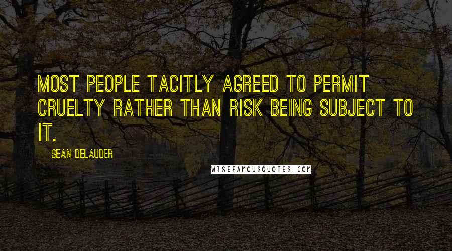 Sean DeLauder Quotes: Most people tacitly agreed to permit cruelty rather than risk being subject to it.