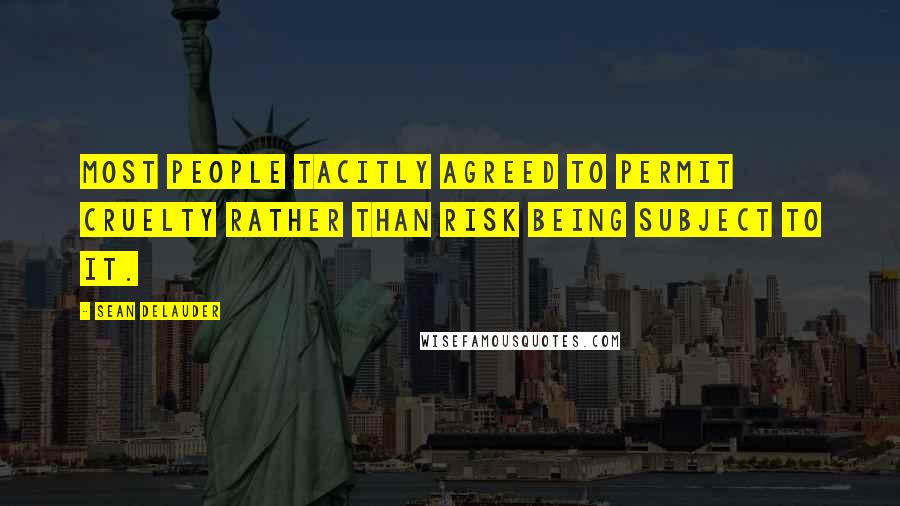 Sean DeLauder Quotes: Most people tacitly agreed to permit cruelty rather than risk being subject to it.
