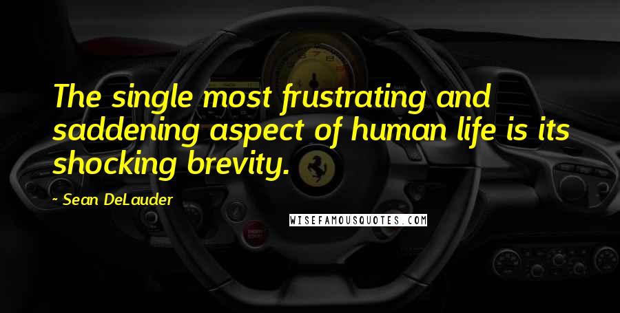 Sean DeLauder Quotes: The single most frustrating and saddening aspect of human life is its shocking brevity.