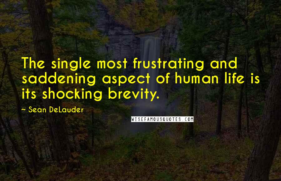 Sean DeLauder Quotes: The single most frustrating and saddening aspect of human life is its shocking brevity.