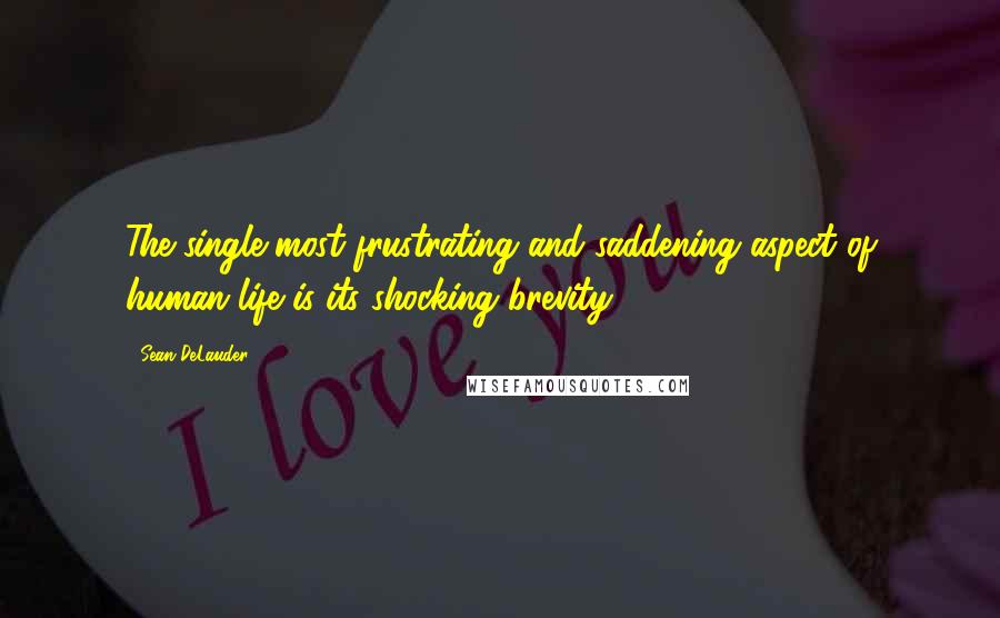 Sean DeLauder Quotes: The single most frustrating and saddening aspect of human life is its shocking brevity.