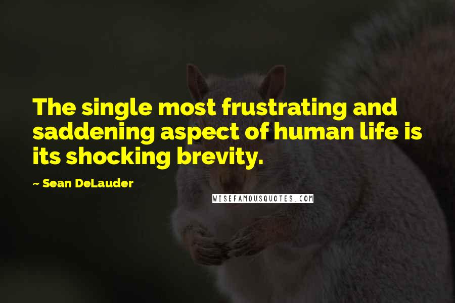 Sean DeLauder Quotes: The single most frustrating and saddening aspect of human life is its shocking brevity.