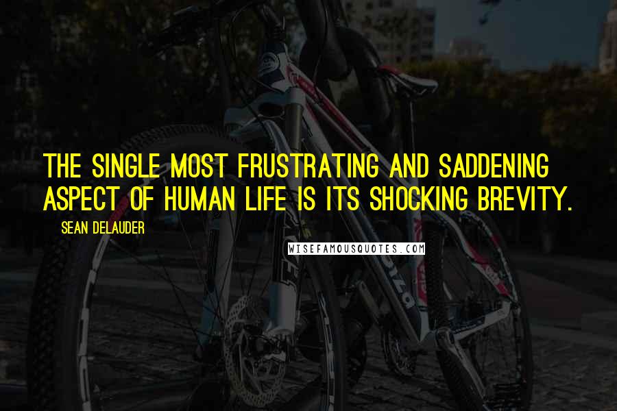 Sean DeLauder Quotes: The single most frustrating and saddening aspect of human life is its shocking brevity.