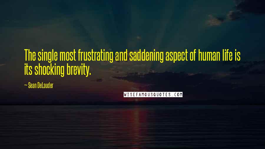 Sean DeLauder Quotes: The single most frustrating and saddening aspect of human life is its shocking brevity.