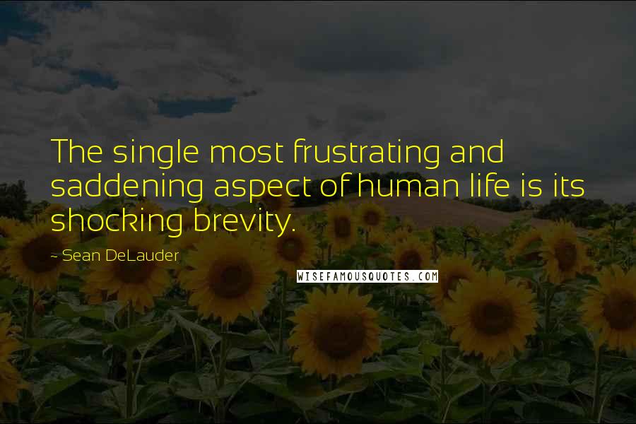 Sean DeLauder Quotes: The single most frustrating and saddening aspect of human life is its shocking brevity.