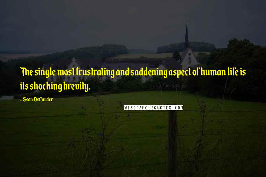 Sean DeLauder Quotes: The single most frustrating and saddening aspect of human life is its shocking brevity.