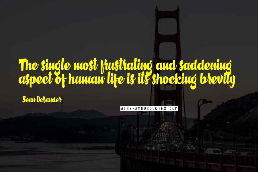 Sean DeLauder Quotes: The single most frustrating and saddening aspect of human life is its shocking brevity.
