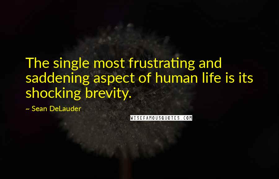 Sean DeLauder Quotes: The single most frustrating and saddening aspect of human life is its shocking brevity.