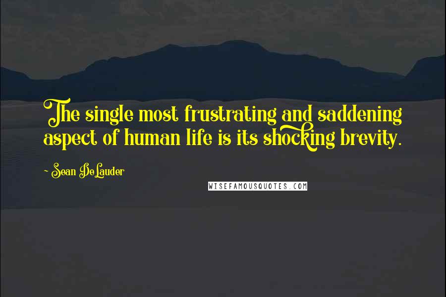 Sean DeLauder Quotes: The single most frustrating and saddening aspect of human life is its shocking brevity.