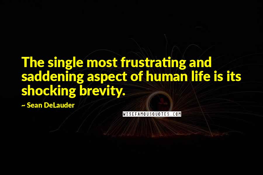 Sean DeLauder Quotes: The single most frustrating and saddening aspect of human life is its shocking brevity.