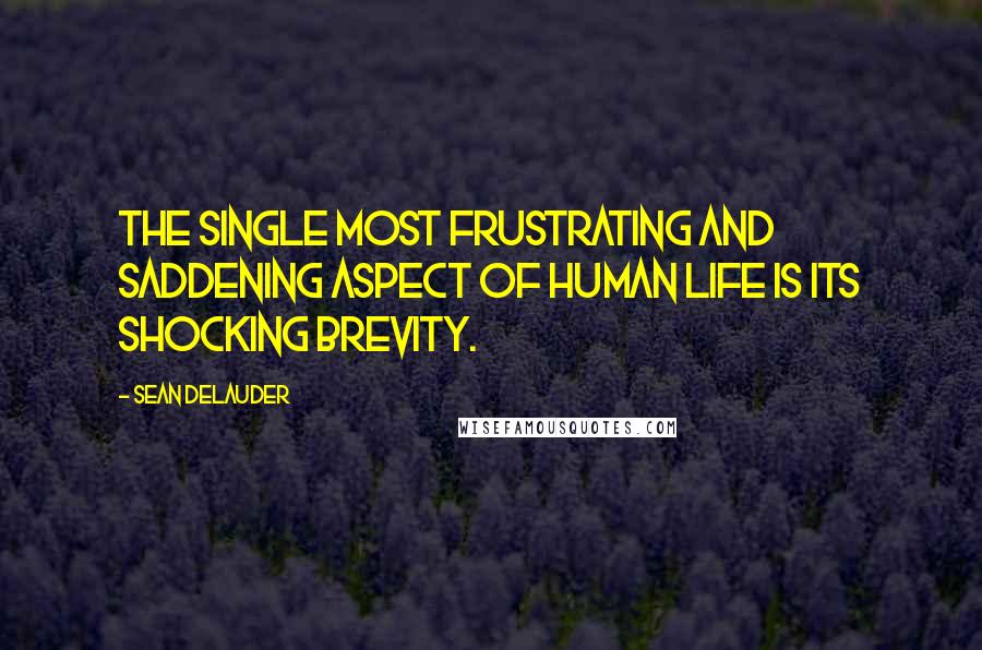 Sean DeLauder Quotes: The single most frustrating and saddening aspect of human life is its shocking brevity.