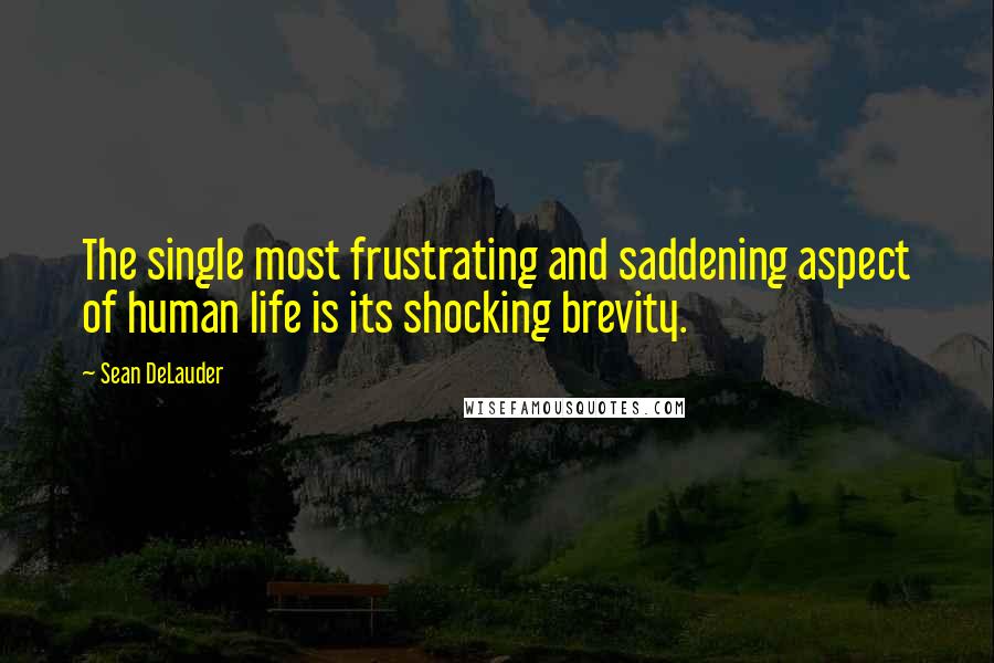 Sean DeLauder Quotes: The single most frustrating and saddening aspect of human life is its shocking brevity.