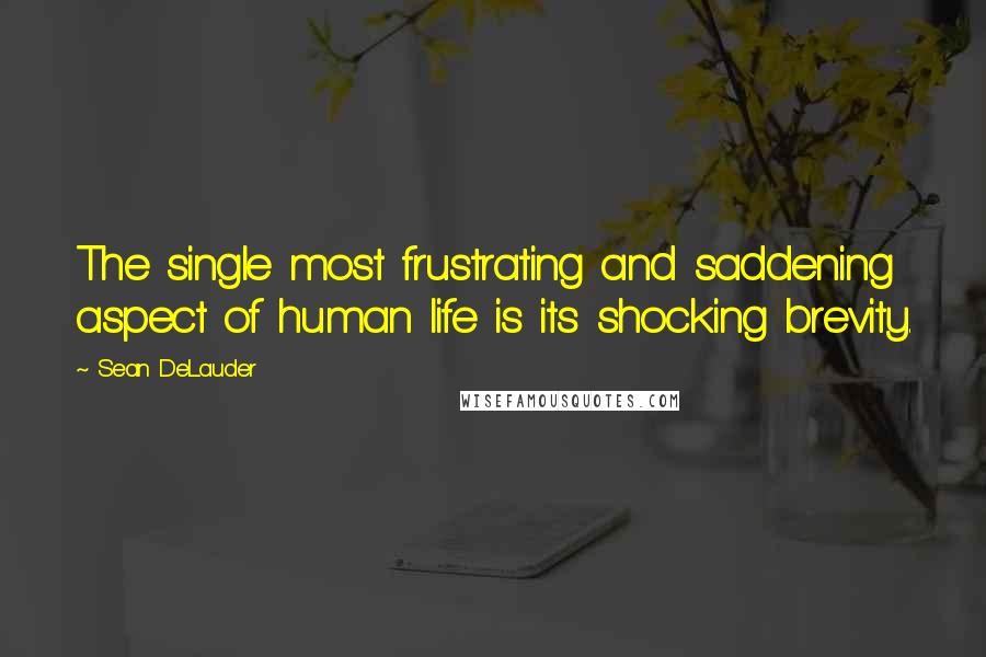 Sean DeLauder Quotes: The single most frustrating and saddening aspect of human life is its shocking brevity.