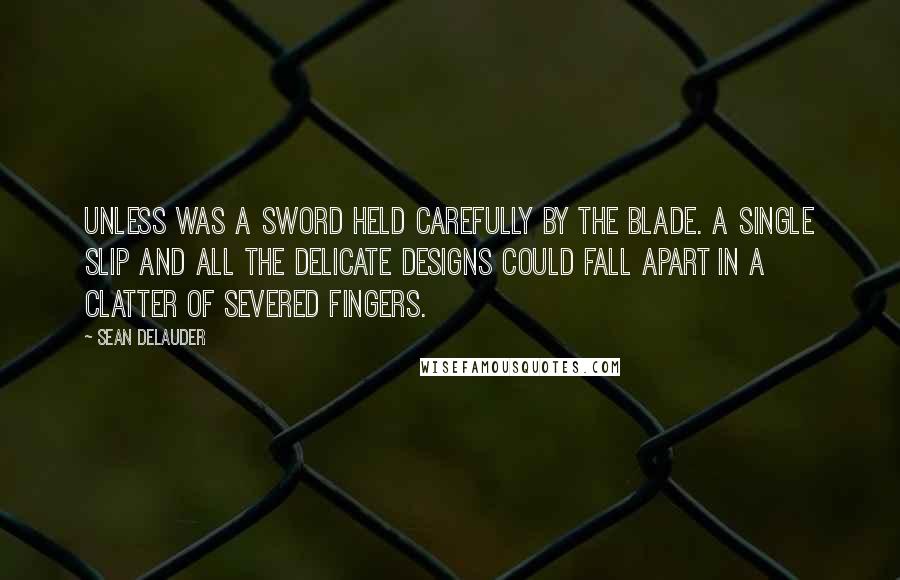 Sean DeLauder Quotes: Unless was a sword held carefully by the blade. A single slip and all the delicate designs could fall apart in a clatter of severed fingers.