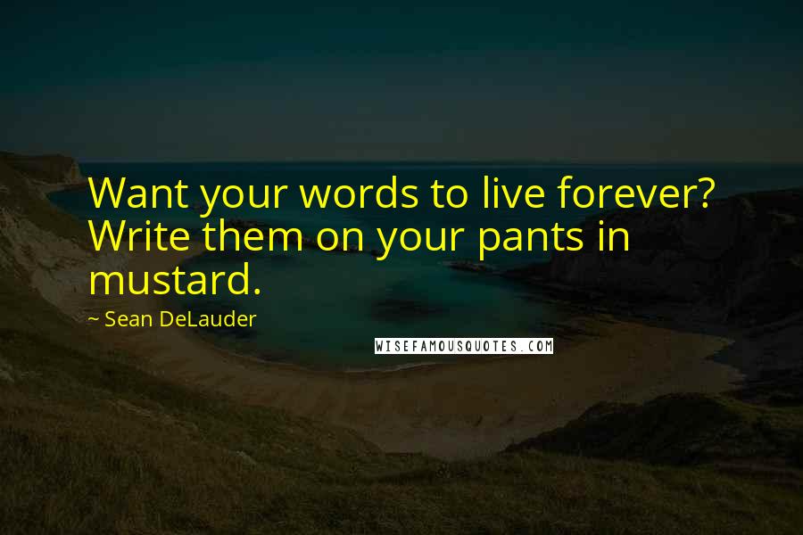 Sean DeLauder Quotes: Want your words to live forever? Write them on your pants in mustard.