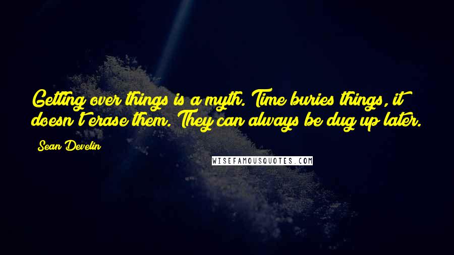 Sean Develin Quotes: Getting over things is a myth. Time buries things, it doesn't erase them. They can always be dug up later.