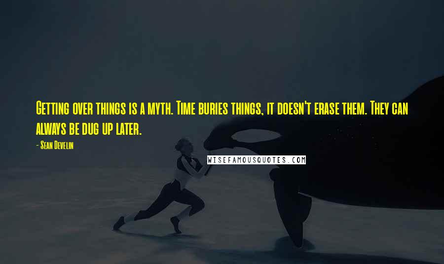 Sean Develin Quotes: Getting over things is a myth. Time buries things, it doesn't erase them. They can always be dug up later.