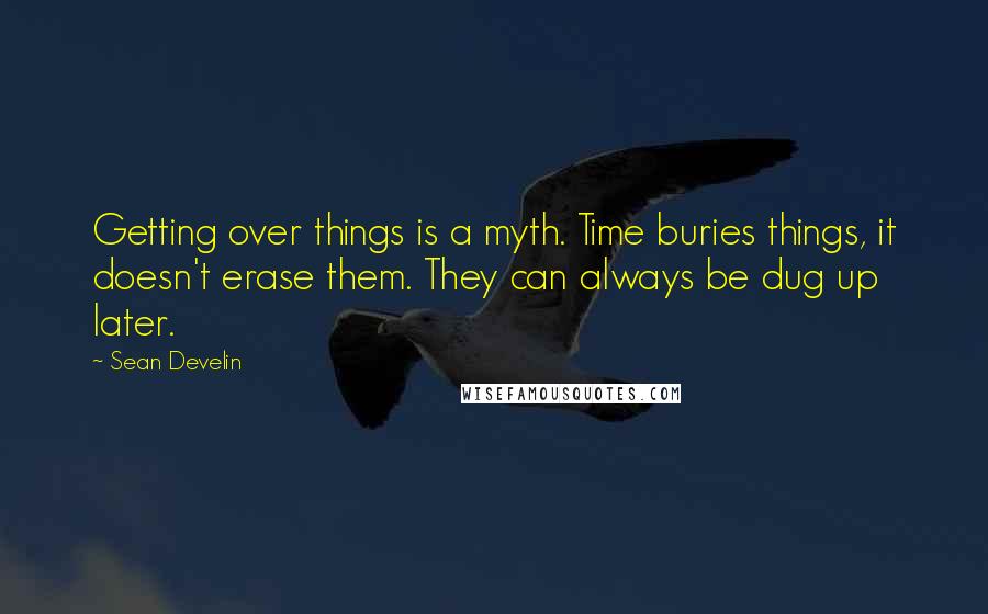 Sean Develin Quotes: Getting over things is a myth. Time buries things, it doesn't erase them. They can always be dug up later.