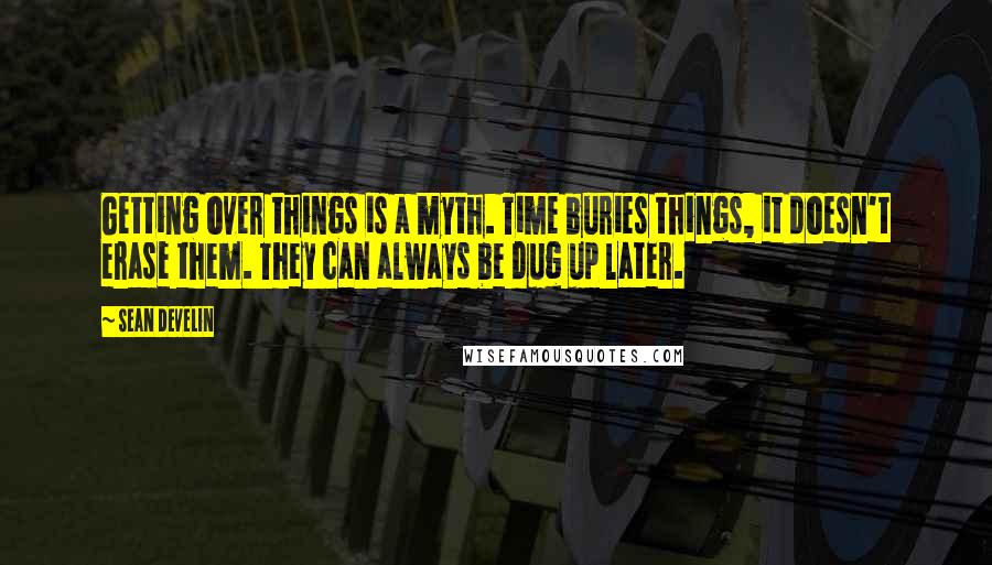 Sean Develin Quotes: Getting over things is a myth. Time buries things, it doesn't erase them. They can always be dug up later.