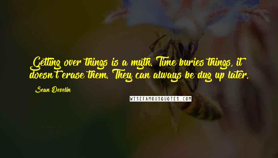 Sean Develin Quotes: Getting over things is a myth. Time buries things, it doesn't erase them. They can always be dug up later.