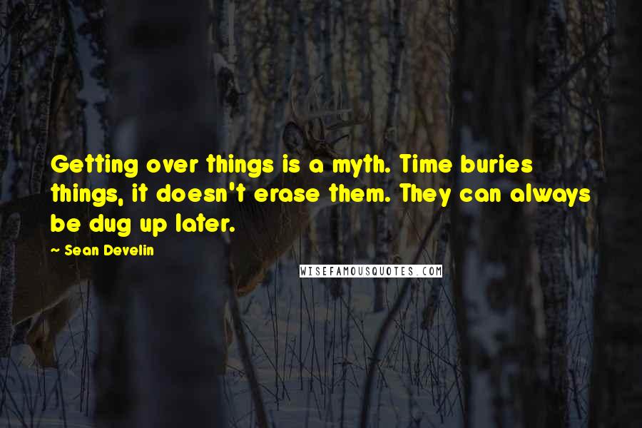 Sean Develin Quotes: Getting over things is a myth. Time buries things, it doesn't erase them. They can always be dug up later.