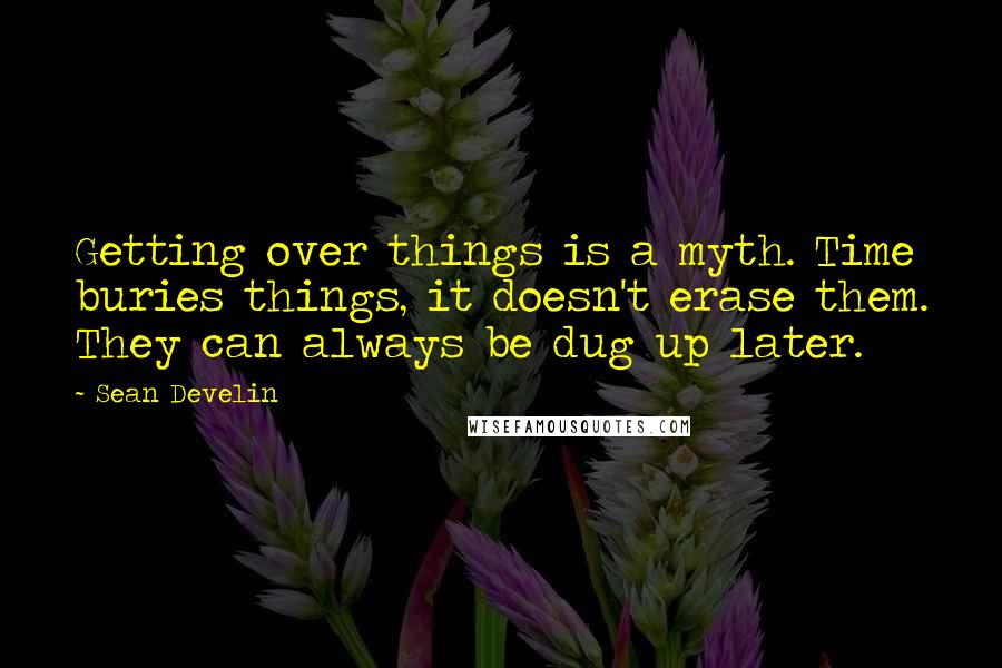 Sean Develin Quotes: Getting over things is a myth. Time buries things, it doesn't erase them. They can always be dug up later.