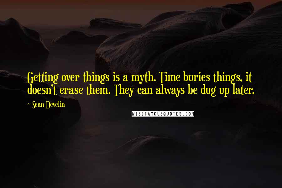 Sean Develin Quotes: Getting over things is a myth. Time buries things, it doesn't erase them. They can always be dug up later.