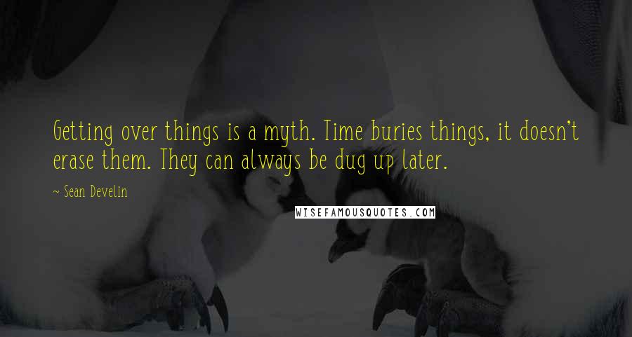 Sean Develin Quotes: Getting over things is a myth. Time buries things, it doesn't erase them. They can always be dug up later.