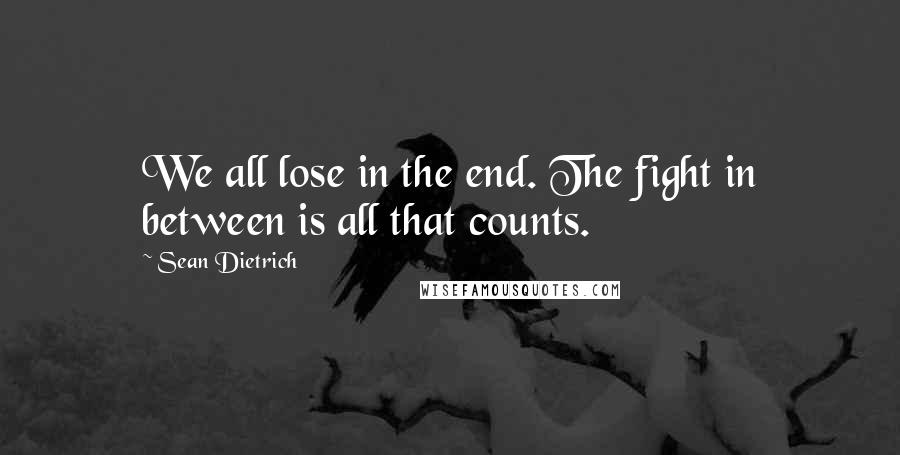 Sean Dietrich Quotes: We all lose in the end. The fight in between is all that counts.