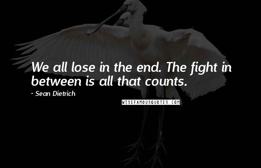 Sean Dietrich Quotes: We all lose in the end. The fight in between is all that counts.