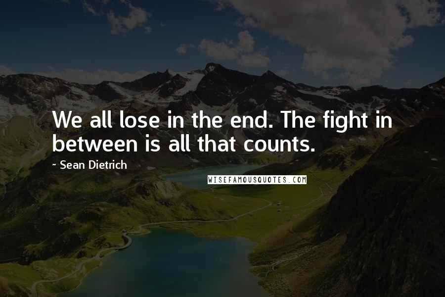 Sean Dietrich Quotes: We all lose in the end. The fight in between is all that counts.