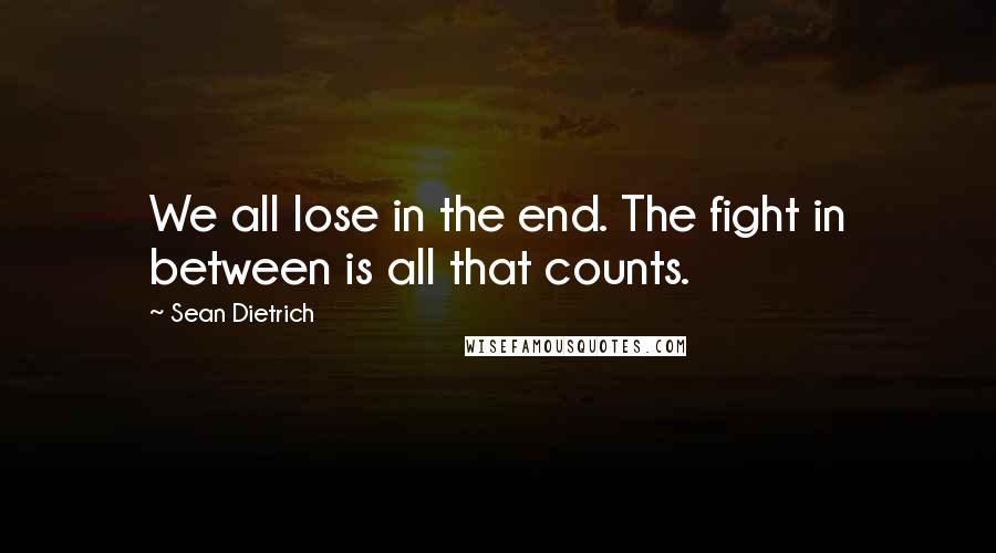 Sean Dietrich Quotes: We all lose in the end. The fight in between is all that counts.