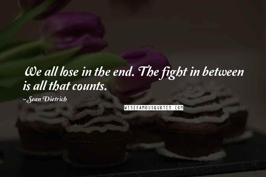 Sean Dietrich Quotes: We all lose in the end. The fight in between is all that counts.