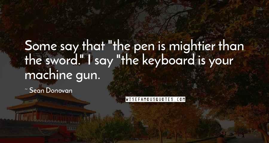 Sean Donovan Quotes: Some say that "the pen is mightier than the sword." I say "the keyboard is your machine gun.