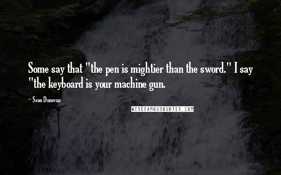 Sean Donovan Quotes: Some say that "the pen is mightier than the sword." I say "the keyboard is your machine gun.