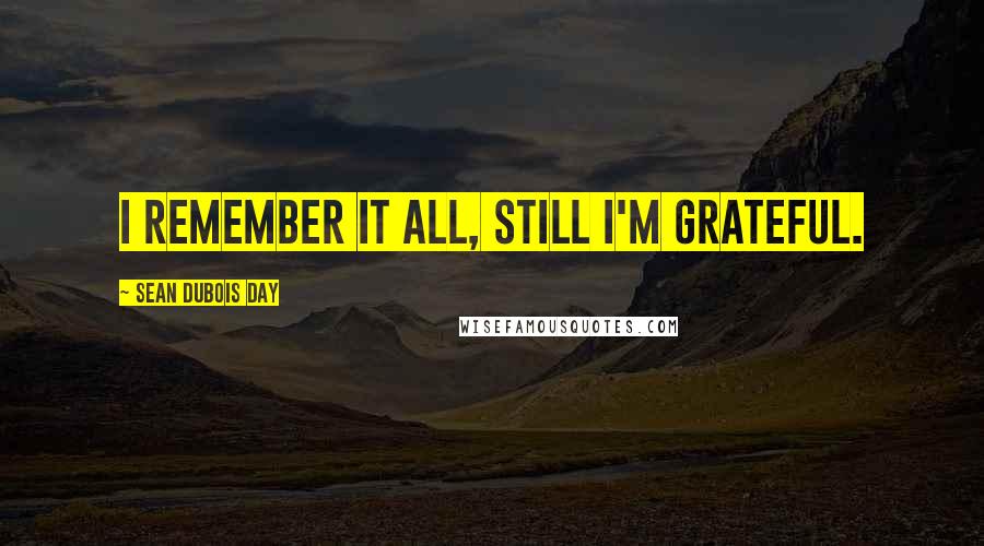 Sean DuBois Day Quotes: I remember it all, still I'm grateful.