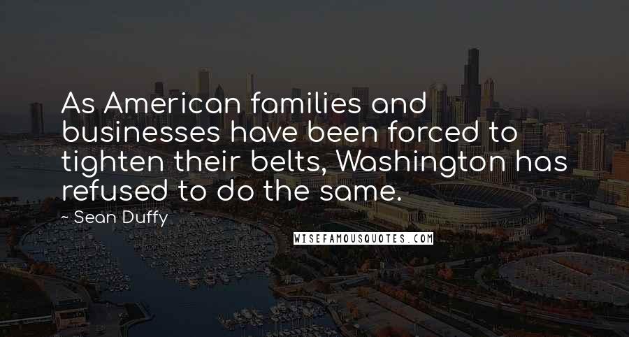 Sean Duffy Quotes: As American families and businesses have been forced to tighten their belts, Washington has refused to do the same.