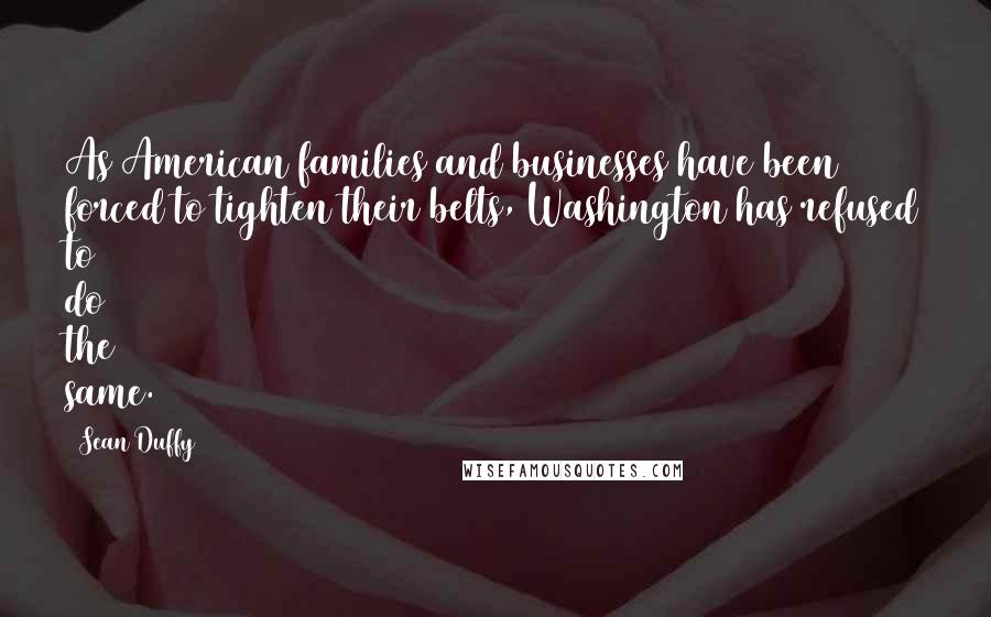 Sean Duffy Quotes: As American families and businesses have been forced to tighten their belts, Washington has refused to do the same.