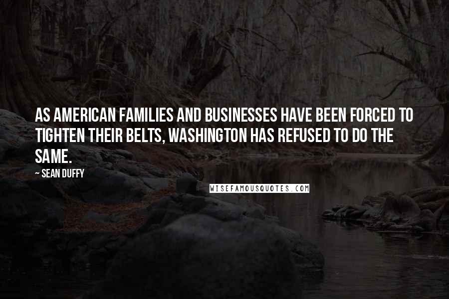 Sean Duffy Quotes: As American families and businesses have been forced to tighten their belts, Washington has refused to do the same.