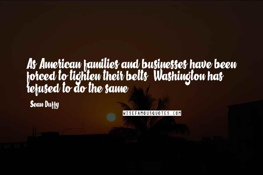 Sean Duffy Quotes: As American families and businesses have been forced to tighten their belts, Washington has refused to do the same.