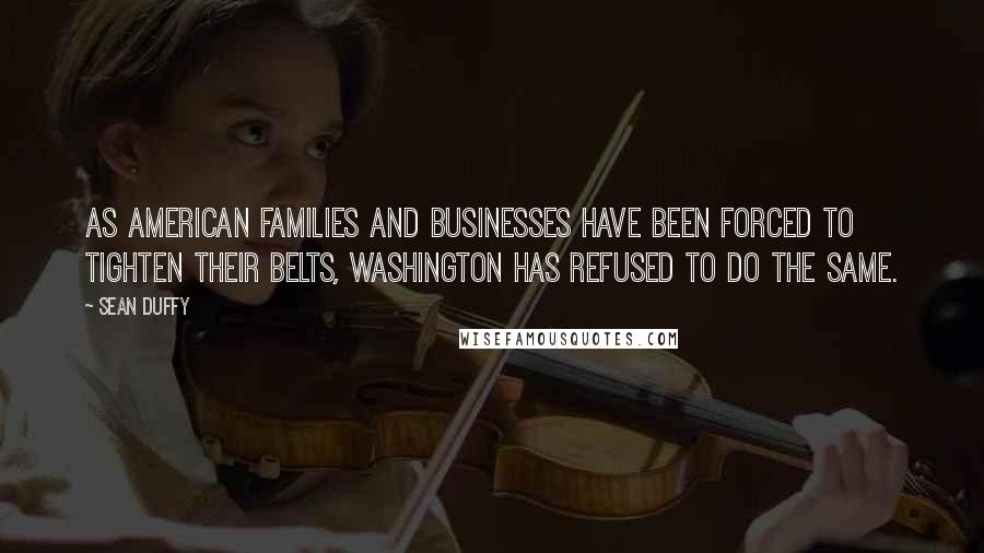 Sean Duffy Quotes: As American families and businesses have been forced to tighten their belts, Washington has refused to do the same.
