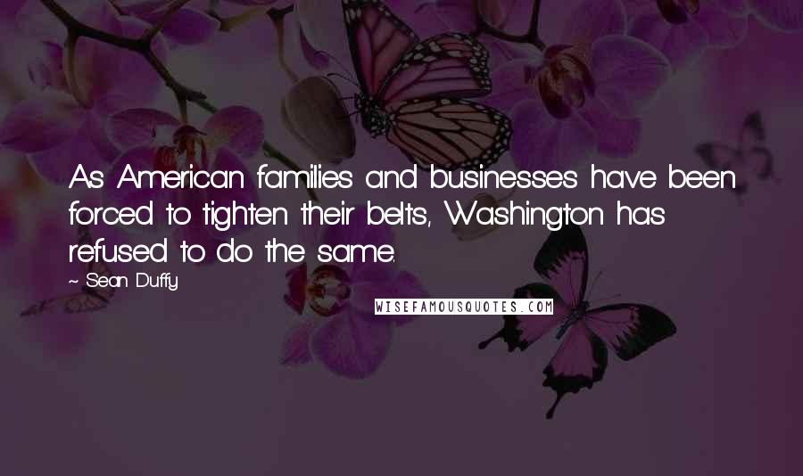 Sean Duffy Quotes: As American families and businesses have been forced to tighten their belts, Washington has refused to do the same.