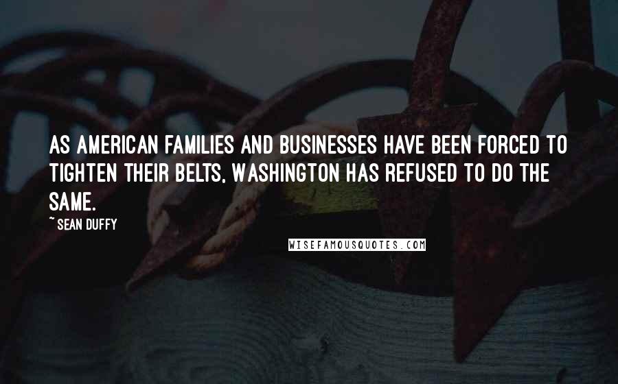 Sean Duffy Quotes: As American families and businesses have been forced to tighten their belts, Washington has refused to do the same.
